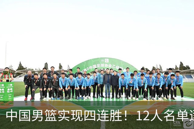 中国男篮实现四连胜！12人名单逐渐明晰，胡明轩面临困境，徐昕位置不保